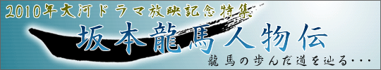 坂本龍馬人物伝 - 2010年の大河ドラマは『龍馬伝』、放映記念坂本龍馬特集！